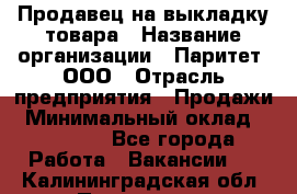 Продавец на выкладку товара › Название организации ­ Паритет, ООО › Отрасль предприятия ­ Продажи › Минимальный оклад ­ 18 000 - Все города Работа » Вакансии   . Калининградская обл.,Приморск г.